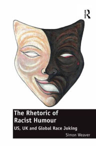 Title: The Rhetoric of Racist Humour: US, UK and Global Race Joking, Author: Simon Weaver