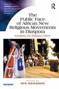 Title: The Public Face of African New Religious Movements in Diaspora: Imagining the Religious 'Other', Author: Afe Adogame