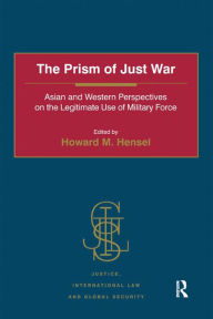 Title: The Prism of Just War: Asian and Western Perspectives on the Legitimate Use of Military Force, Author: Howard M. Hensel