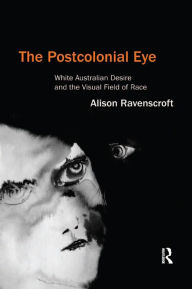 Title: The Postcolonial Eye: White Australian Desire and the Visual Field of Race, Author: Alison Ravenscroft