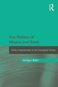 Title: The Politics of Means and Ends: Policy Instruments in the European Union, Author: Holger Bähr