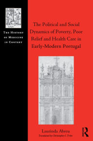 Title: The Political and Social Dynamics of Poverty, Poor Relief and Health Care in Early-Modern Portugal, Author: Laurinda Abreu