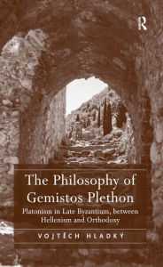 Title: The Philosophy of Gemistos Plethon: Platonism in Late Byzantium, between Hellenism and Orthodoxy, Author: Vojtech Hladký