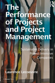 Title: The Performance of Projects and Project Management: Sustainable Delivery in Project Intensive Companies, Author: Laurence Lecoeuvre