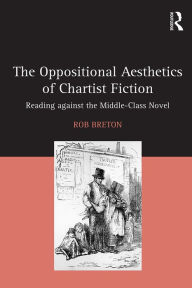 Title: The Oppositional Aesthetics of Chartist Fiction: Reading against the Middle-Class Novel, Author: Rob Breton