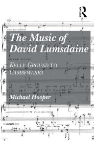 Title: The Music of David Lumsdaine: Kelly Ground to Cambewarra, Author: Michael Hooper