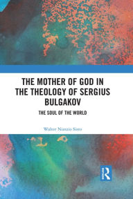 Title: The Mother of God in the Theology of Sergius Bulgakov: The Soul Of The World, Author: Walter Nunzio Sisto
