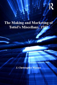 Title: The Making and Marketing of Tottel's Miscellany, 1557: Songs and Sonnets in the Summer of the Martyrs' Fires, Author: J. Christopher Warner