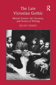 Title: The Late Victorian Gothic: Mental Science, the Uncanny, and Scenes of Writing, Author: Hilary Grimes