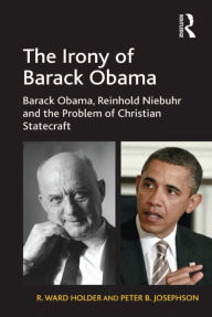 Title: The Irony of Barack Obama: Barack Obama, Reinhold Niebuhr and the Problem of Christian Statecraft, Author: R. Ward Holder