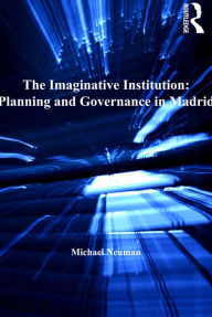 Title: The Imaginative Institution: Planning and Governance in Madrid, Author: Michael Neuman
