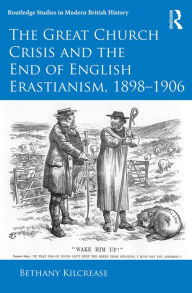 Title: The Great Church Crisis and the End of English Erastianism, 1898-1906, Author: Bethany Kilcrease