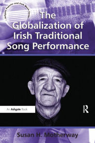 Title: The Globalization of Irish Traditional Song Performance, Author: Susan H. Motherway