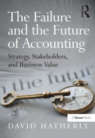 Title: The Failure and the Future of Accounting: Strategy, Stakeholders, and Business Value, Author: David Hatherly