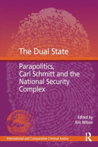 Title: The Dual State: Parapolitics, Carl Schmitt and the National Security Complex, Author: Eric Wilson