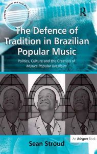 Title: The Defence of Tradition in Brazilian Popular Music: Politics, Culture and the Creation of Música Popular Brasileira, Author: Sean Stroud