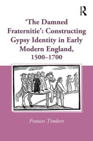 Title: 'The Damned Fraternitie': Constructing Gypsy Identity in Early Modern England, 1500-1700, Author: Frances Timbers