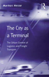 Title: The City as a Terminal: The Urban Context of Logistics and Freight Transport, Author: Markus Hesse