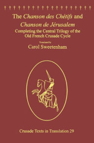Title: The Chanson des Chétifs and Chanson de Jérusalem: Completing the Central Trilogy of the Old French Crusade Cycle, Author: Carol Sweetenham