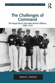 Title: The Challenges of Command: The Royal Navy's Executive Branch Officers, 1880-1919, Author: Robert L. Davison