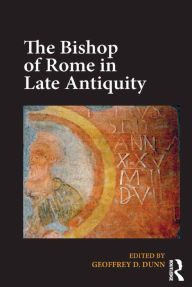 Title: The Bishop of Rome in Late Antiquity, Author: Geoffrey D. Dunn