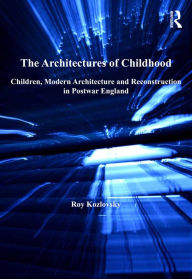 Title: The Architectures of Childhood: Children, Modern Architecture and Reconstruction in Postwar England, Author: Roy Kozlovsky