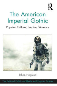 Title: The American Imperial Gothic: Popular Culture, Empire, Violence, Author: Johan Höglund