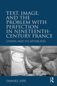 Title: Text, Image, and the Problem with Perfection in Nineteenth-Century France: Utopia and Its Afterlives, Author: Daniel Sipe