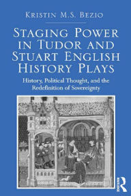 Title: Staging Power in Tudor and Stuart English History Plays: History, Political Thought, and the Redefinition of Sovereignty, Author: Kristin M.S. Bezio