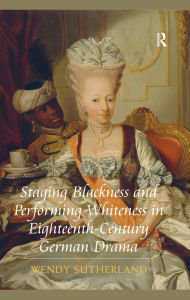 Title: Staging Blackness and Performing Whiteness in Eighteenth-Century German Drama, Author: Wendy Sutherland