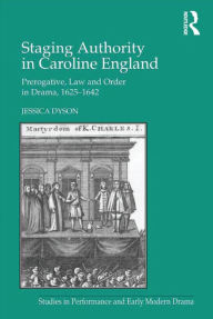 Title: Staging Authority in Caroline England: Prerogative, Law and Order in Drama, 1625-1642, Author: Jessica Dyson