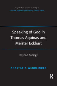 Title: Speaking of God in Thomas Aquinas and Meister Eckhart: Beyond Analogy, Author: Anastasia Wendlinder