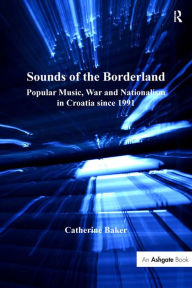 Title: Sounds of the Borderland: Popular Music, War and Nationalism in Croatia since 1991, Author: Catherine Baker