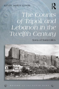 Title: The Counts of Tripoli and Lebanon in the Twelfth Century: Sons of Saint-Gilles, Author: Kevin James Lewis