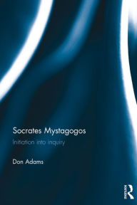 Title: Socrates Mystagogos: Initiation into inquiry, Author: Don Adams