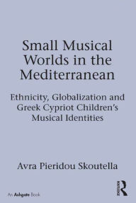 Title: Small Musical Worlds in the Mediterranean: Ethnicity, Globalization and Greek Cypriot Children's Musical Identities, Author: Avra Pieridou Skoutella