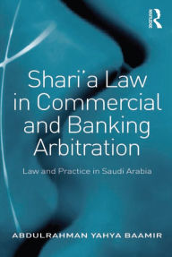 Title: Shari'a Law in Commercial and Banking Arbitration: Law and Practice in Saudi Arabia, Author: Abdulrahman Yahya Baamir