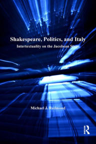 Title: Shakespeare, Politics, and Italy: Intertextuality on the Jacobean Stage, Author: Michael J. Redmond