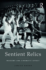 Title: Sentient Relics: Museums and Cinematic Affect, Author: Janice Baker