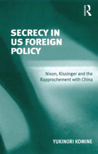 Title: Secrecy in US Foreign Policy: Nixon, Kissinger and the Rapprochement with China, Author: Yukinori Komine
