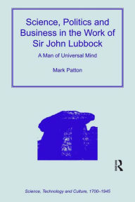 Title: Science, Politics and Business in the Work of Sir John Lubbock: A Man of Universal Mind, Author: Mark Patton