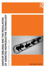 Title: Saviour Siblings and the Regulation of Assisted Reproductive Technology: Harm, Ethics and Law, Author: Malcolm K. Smith