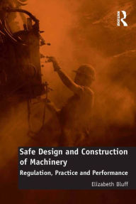 Title: Safe Design and Construction of Machinery: Regulation, Practice and Performance, Author: Elizabeth Bluff