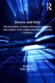 Title: Roscoe and Italy: The Reception of Italian Renaissance History and Culture in the Eighteenth and Nineteenth Centuries, Author: Stella Fletcher