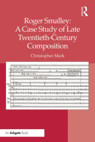 Title: Roger Smalley: A Case Study of Late Twentieth-Century Composition, Author: Christopher Mark