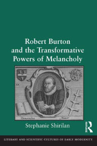 Title: Robert Burton and the Transformative Powers of Melancholy, Author: Stephanie Shirilan