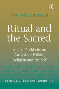 Title: Ritual and the Sacred: A Neo-Durkheimian Analysis of Politics, Religion and the Self, Author: Massimo Rosati