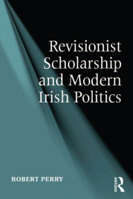 Title: Revisionist Scholarship and Modern Irish Politics, Author: Robert Perry