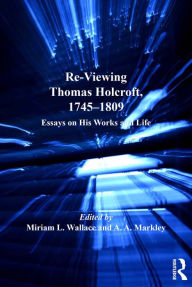 Title: Re-Viewing Thomas Holcroft, 1745-1809: Essays on His Works and Life, Author: A.A. Markley