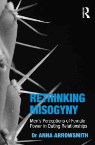 Title: Rethinking Misogyny: Men's Perceptions of Female Power in Dating Relationships, Author: Anna Arrowsmith